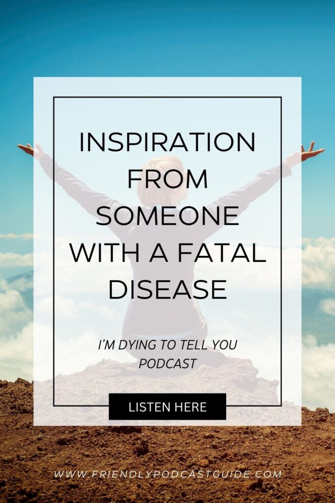 Find hope and inspiration from someone with a fatal disease, I'm Dying to Tell You Podcast, listen here, www.friendlypodcastguide.com